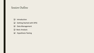 Session Outline
 Introduction
 Getting Started with SPSS
 Data Management
 Basic Analysis
 Hypothesis Testing
 