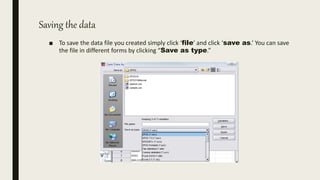 Saving the data
■ To save the data file you created simply click ‘file’ and click ‘save as.’ You can save
the file in different forms by clicking “Save as type.”
 