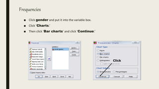 Frequencies
■ Click gender and put it into the variable box.
■ Click ‘Charts.’
■ Then click ‘Bar charts’ and click ‘Continue.’
Click
 