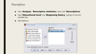 Descriptives
■ Click ‘Analyze,’ ‘Descriptive statistics,’ then click ‘Descriptives’
■ Click ‘Educational level’ and ‘Beginning Salary,’ and put it into the
variable box.
■ Click Options
Click
 