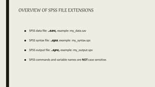 OVERVIEW OF SPSS FILE EXTENSIONS
■ SPSS data file: .sav, example: my_data.sav
■ SPSS syntax file: .sps, example: my_syntax.sps
■ SPSS output file: .spv, example: my_output.spv
■ SPSS commands and variable names are NOTcase sensitive.
 