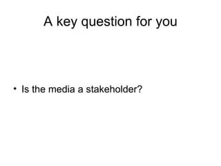 A key question for you <ul><li>Is the media a stakeholder? </li></ul>