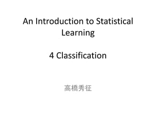 An Introduction to Statistical
Learning
4 Classification
高橋秀征
 