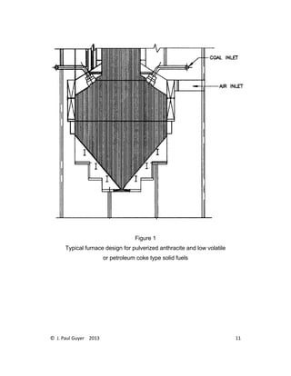 © J. Paul Guyer 2013 11
Figure 1
Typical furnace design for pulverized anthracite and low volatile
or petroleum coke type solid fuels
 