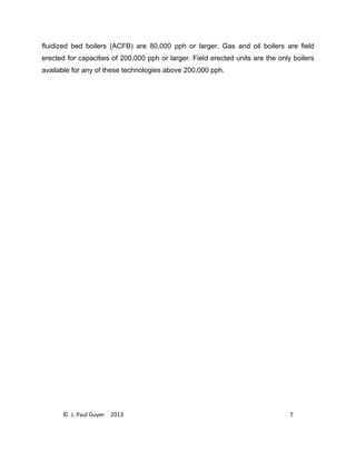 © J. Paul Guyer 2013 7
fluidized bed boilers (ACFB) are 80,000 pph or larger. Gas and oil boilers are field
erected for capacities of 200,000 pph or larger. Field erected units are the only boilers
available for any of these technologies above 200,000 pph.
 