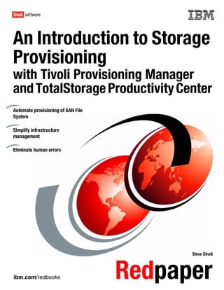 Front cover


An Introduction to Storage
Provisioning
with Tivoli Provisioning Manager
and TotalStorage Productivity Center
Automate provisioning of SAN File
System

Simplify infrastructure
management

Eliminate human errors




                                                  Steve Strutt




ibm.com/redbooks                      Redpaper
 