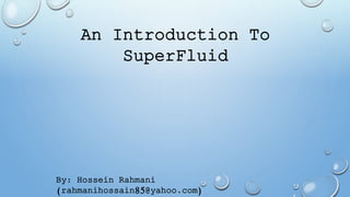 An Introduction To
SuperFluid
By: Hossein Rahmani
(rahmanihossain85@yahoo.com)
 