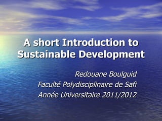 A short Introduction to
Sustainable Development
               Redouane Boulguid
   Faculté Polydisciplinaire de Safi
   Année Universitaire 2011/2012
 