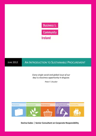 [Type text]




JUNE 2012           AN INTRODUCTION TO SUSTAINABLE PROCUREMENT


                            Every single social and global issue of our
                            day is a business opportunity in disguise.
                                          Peter F. Drucker




                 Darina Eades | Senior Consultant on Corporate Responsibility
 
