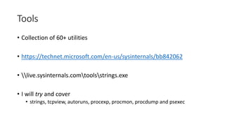 Tools
• Collection of 60+ utilities
• https://technet.microsoft.com/en-us/sysinternals/bb842062
• live.sysinternals.comtoolsstrings.exe
• I will try and cover
• strings, tcpview, autoruns, procexp, procmon, procdump and psexec
 