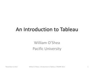 An Introduction to Tableau
William O’Shea
Pacific University
November 8, 2013 William O'Shea | Introduction to Tableau | PNAIRP 2013 1
 
