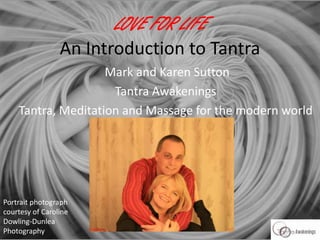 LOVE FOR LIFE
An Introduction to Tantra
Mark and Karen Sutton
Tantra Awakenings
Tantra, Meditation and Massage for the modern world
Portrait photograph
courtesy of Caroline
Dowling-Dunlea
Photography
 