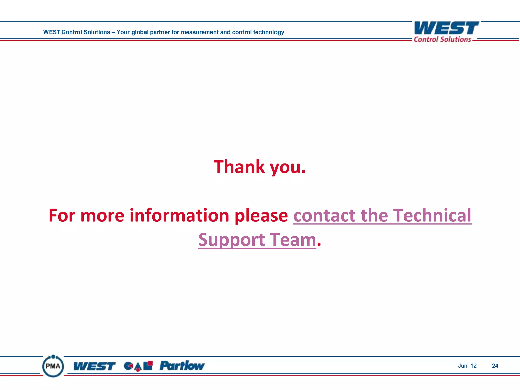 WEST Control Solutions – Your global partner for measurement and control technology




                                                          Thank you.

 For more information please contact the Technical
                 Support Team.




                                                                                      Juni 12   24
 