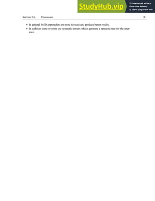 Section 5.6. Discussion 111
• In general WSD approaches are more focused and produce better results.
• In addition some systems use syntactic parsers which generate a syntactic tree for the utter-
ance.
 
