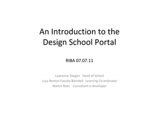 An Introduction to the Design School Portal RIBA 07.07.11 Lawrence Zeegen  Head of School Lucy Renton Faculty Blended  Learning Co-ordinator Martin Rees  Consultant e-developer 