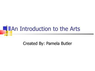 An Introduction to the Arts Created By: Pamela Butler 