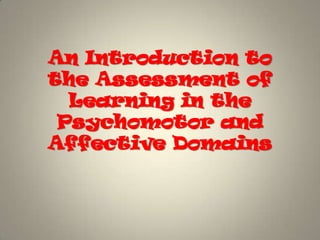 An Introduction to
the Assessment of
  Learning in the
 Psychomotor and
Affective Domains
 