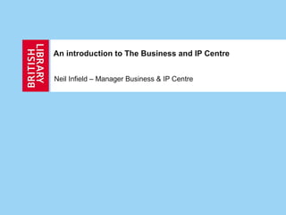 An introduction to The Business and IP Centre
Neil Infield – Manager Business & IP Centre
 