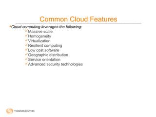 Common Cloud Features
Cloud computing leverages the following:
        Massive scale
        Homogeneity
        Virtualization
        Resilient computing
        Low cost software
        Geographic distribution
        Service orientation
        Advanced security technologies
 