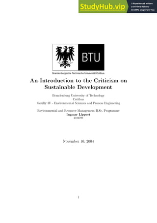 An Introduction to the Criticism on
Sustainable Development
Brandenburg University of Technology
Cottbus
Faculty IV - Environmental Sciences and Process Engineering
Environmental and Resource Management B.Sc.-Programme
Ingmar Lippert
2102780
November 10, 2004
1
 
