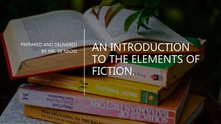 AN INTRODUCTION
TO THE ELEMENTS OF
FICTION.
PREPARED AND DELIVERED
BY MR. SB NKOSI
 