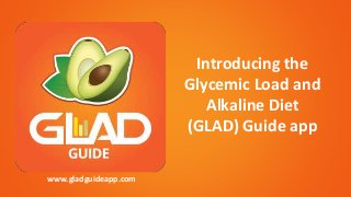 Introducing the
Glycemic Load and
Alkaline Diet
(GLAD) Guide app
www.gladguideapp.com
 