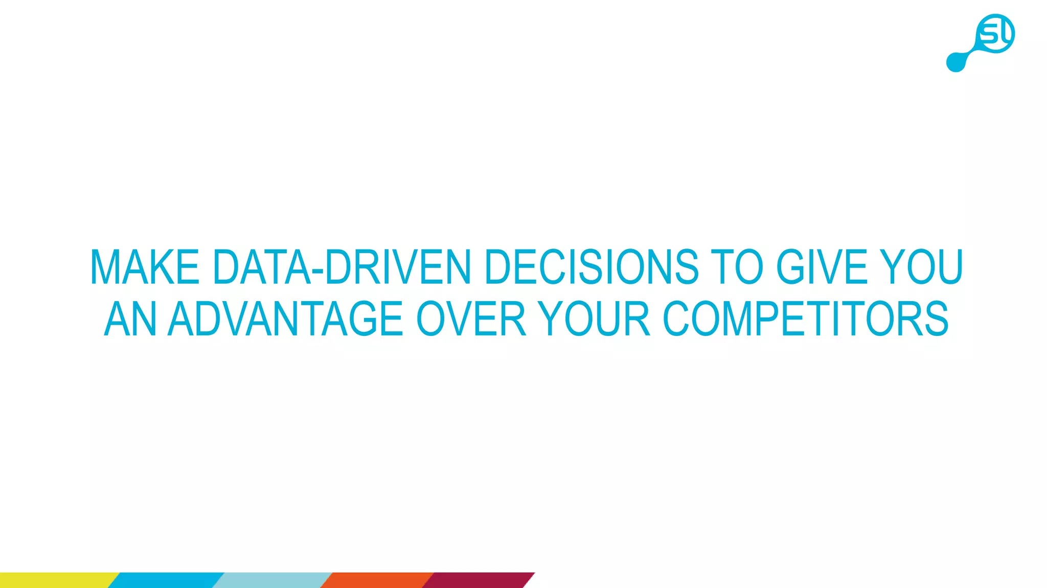 MAKE DATA-DRIVEN DECISIONS TO GIVE YOU
AN ADVANTAGE OVER YOUR COMPETITORS
 