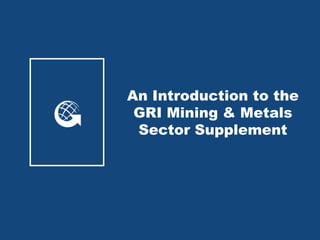 An Introduction to the
 GRI Mining & Metals
 Sector Supplement
 