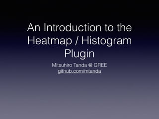 An Introduction to the
Heatmap / Histogram
Plugin
Mitsuhiro Tanda @ GREE 
github.com/mtanda
 