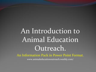 An Introduction to
Animal Education
Outreach.
An Information Pack in Power Point Format.
www.animaleducationoutreach.weebly.com/
 