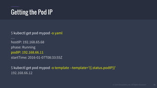 © 2015 Mesosphere, Inc. All Rights Reserved. 20
Getting the Pod IP
$ kubectl get pod mypod -o yaml
…
hostIP: 192.168.65.68
phase: Running
podIP: 192.168.66.11
startTime: 2016-01-07T08:33:55Z
$ kubectl get pod mypod -o template --template='{{.status.podIP}}'
192.168.66.12
 