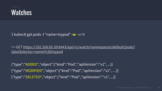 © 2015 Mesosphere, Inc. All Rights Reserved. 32
$ kubectl get pods -l "name=mypod" -w --v=9
=> GET https://192.168.65.39:6443/api/v1/watch/namespaces/default/pods?
labelSelector=name%3Dmypod
{"type":"ADDED","object":{"kind":"Pod","apiVersion":"v1", ...}}
{"type":"MODIFIED","object":{"kind":"Pod","apiVersion":"v1", …}}
{"type":"DELETED","object":{"kind":"Pod","apiVersion":"v1",...}}
Watches
 