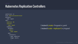 © 2015 Mesosphere, Inc. All Rights Reserved. 33
apiVersion: v1
kind: ReplicationController
metadata:
name: mypod
spec:
replicas: 10
selector:
name: mypod
template:
metadata:
labels:
name: mypod
spec:
containers:
- name: webserver
image: ubuntu
...
$ kubectl create -f mypod-rc.yaml
$ kubectl scale --replicas=5 rc/mypod
Kubernetes Replication Controllers
 