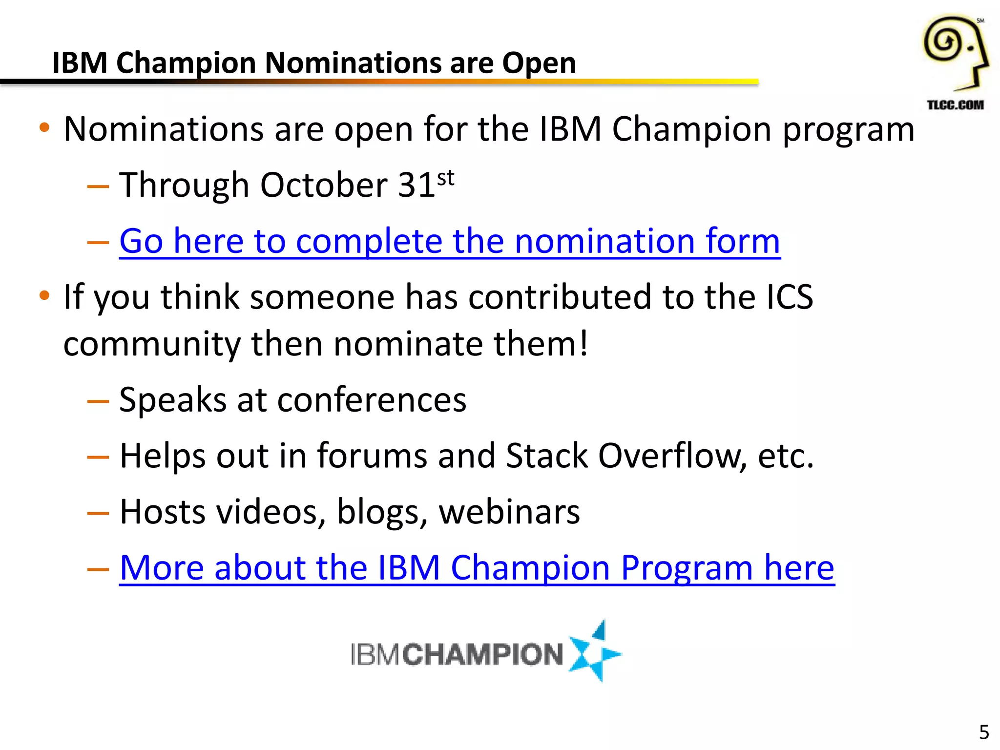 IBM Champion Nominations are Open
• Nominations are open for the IBM Champion program
– Through October 31st
– Go here to complete the nomination form
• If you think someone has contributed to the ICS
community then nominate them!
– Speaks at conferences
– Helps out in forums and Stack Overflow, etc.
– Hosts videos, blogs, webinars
– More about the IBM Champion Program here
5
 