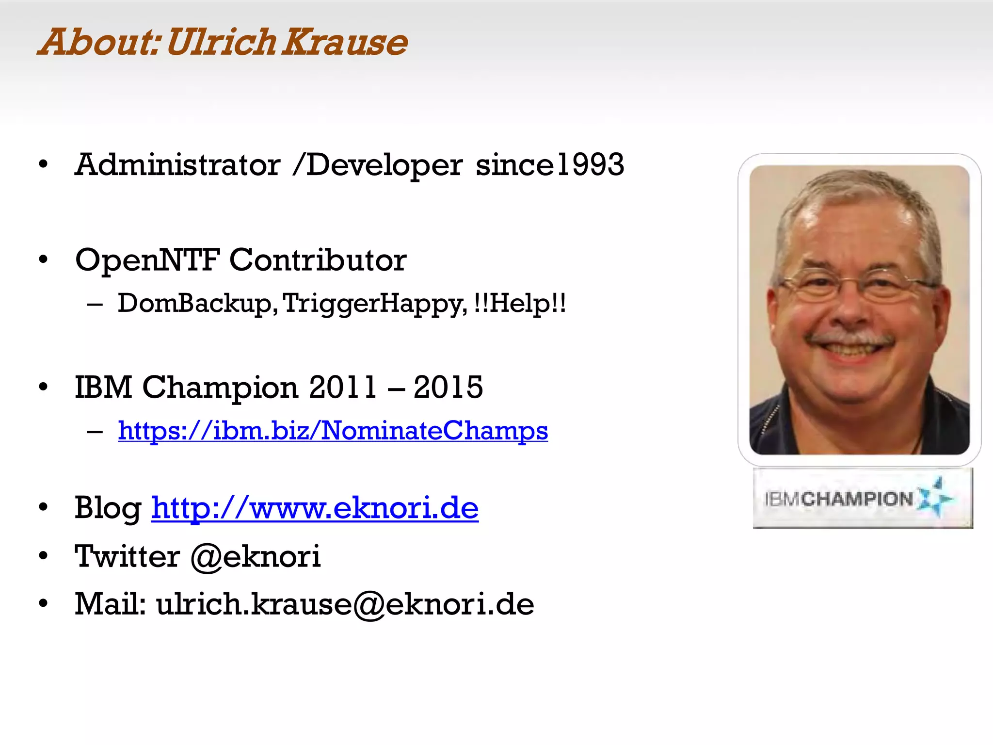About:Ulrich Krause
• Administrator /Developer since1993
• OpenNTF Contributor
– DomBackup,TriggerHappy, !!Help!!
• IBM Champion 2011 – 2015
– https://ibm.biz/NominateChamps
• Blog http://www.eknori.de
• Twitter @eknori
• Mail: ulrich.krause@eknori.de
 