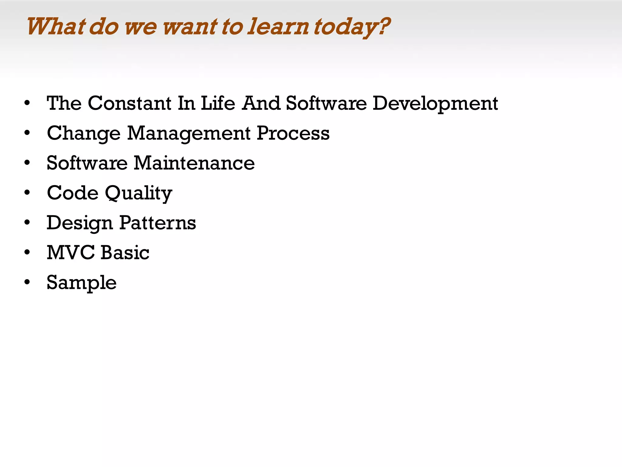 What do we want to learn today?
• The Constant In Life And Software Development
• Change Management Process
• Software Maintenance
• Code Quality
• Design Patterns
• MVC Basic
• Sample
 