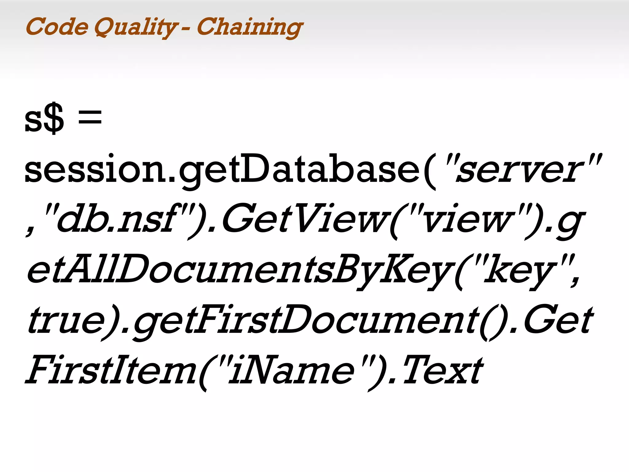 Code Quality - Chaining
s$ =
session.getDatabase("server"
,"db.nsf").GetView("view").g
etAllDocumentsByKey("key",
true).getFirstDocument().Get
FirstItem("iName").Text
 