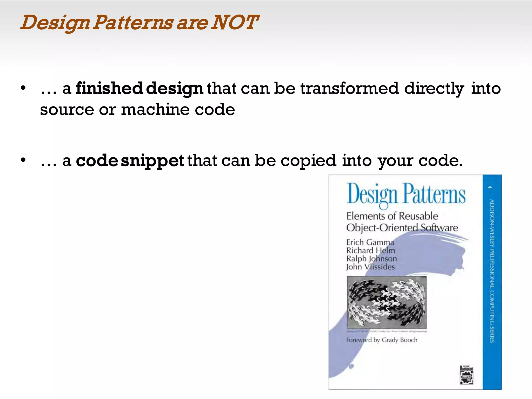 Design Patterns are NOT
• … a finished design that can be transformed directly into
source or machine code
• … a codesnippet that can be copied into your code.
 
