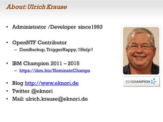 About:Ulrich Krause
• Administrator /Developer since1993
• OpenNTF Contributor
– DomBackup,TriggerHappy, !!Help!!
• IBM Champion 2011 – 2015
– https://ibm.biz/NominateChamps
• Blog http://www.eknori.de
• Twitter @eknori
• Mail: ulrich.krause@eknori.de
 