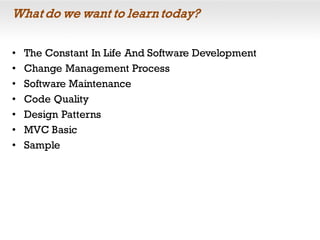 What do we want to learn today?
• The Constant In Life And Software Development
• Change Management Process
• Software Maintenance
• Code Quality
• Design Patterns
• MVC Basic
• Sample
 