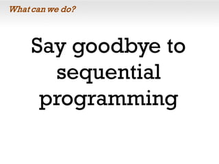 What can we do?
Say goodbye to
sequential
programming
 