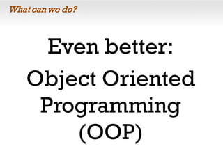 What can we do?
Even better:
Object Oriented
Programming
(OOP)
 