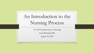 An Introduction to the
Nursing Process
VN 100 Fundamentals of Nursing
Laura Rowland, RN
August 12, 2015
 