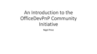 An Introduction to the
OfficeDevPnP Community
Initiative
Nigel Price
 