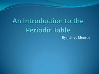 An Introduction to the Periodic Table By: Jeffrey Monroe 
