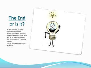 The End or is it?As we continue to study chemistry and more advancements are made in the field we never know who will be next to improve on this monument of chemical history.Maybe it will be one of you students!