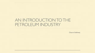 AN INTRODUCTIONTOTHE
PETROLEUM INDUSTRY
Chacrit Sitdhiwej
 