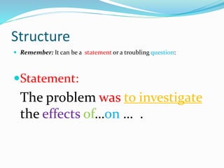 Structure
 Remember: It can be a statement or a troubling question:
Statement:
The problem was to investigate
the effects of…on … .
 
