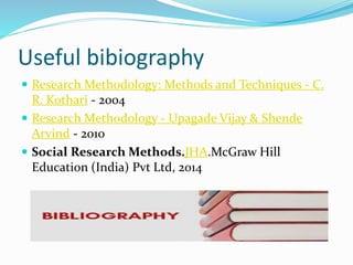 Useful bibiography
 Research Methodology: Methods and Techniques - C.
R. Kothari - 2004
 Research Methodology - Upagade Vijay & Shende
Arvind - 2010
 Social Research Methods.JHA.McGraw Hill
Education (India) Pvt Ltd, 2014
 