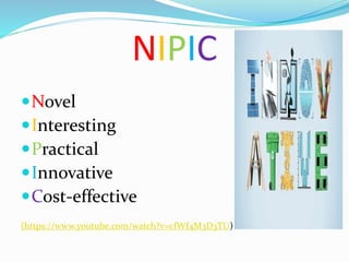 NIPIC
Novel
Interesting
Practical
Innovative
Cost-effective
(https://www.youtube.com/watch?v=cfWf4M3D3TU)
 